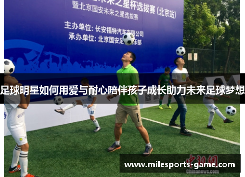 足球明星如何用爱与耐心陪伴孩子成长助力未来足球梦想