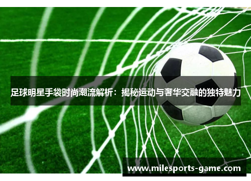 足球明星手袋时尚潮流解析：揭秘运动与奢华交融的独特魅力