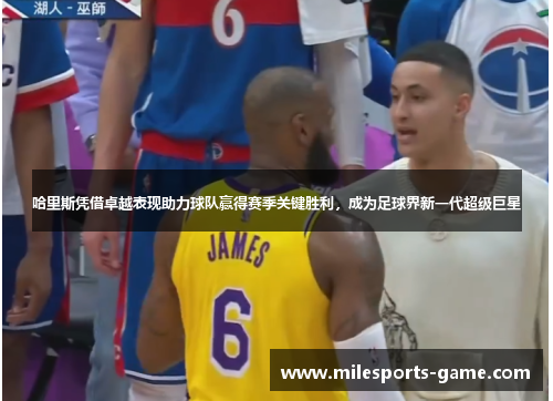 哈里斯凭借卓越表现助力球队赢得赛季关键胜利，成为足球界新一代超级巨星