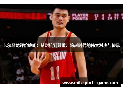 卡尔马龙评价姚明：从对抗到尊重，跨越时代的伟大对决与传承