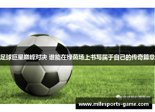足球巨星巅峰对决 谁能在绿茵场上书写属于自己的传奇篇章
