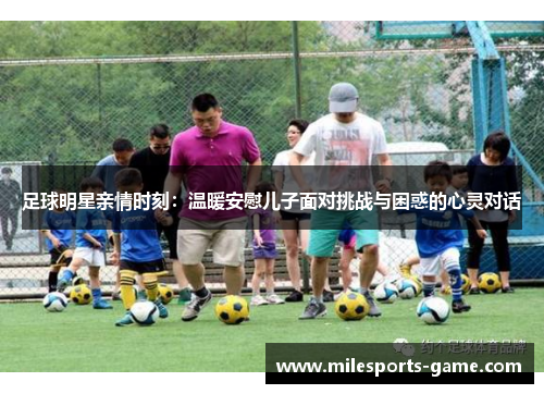 足球明星亲情时刻：温暖安慰儿子面对挑战与困惑的心灵对话