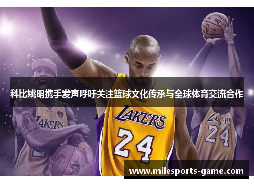 科比姚明携手发声呼吁关注篮球文化传承与全球体育交流合作