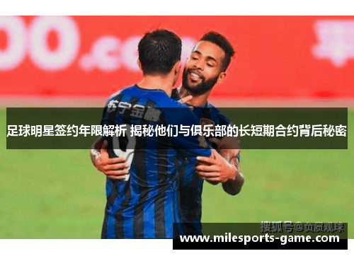 足球明星签约年限解析 揭秘他们与俱乐部的长短期合约背后秘密