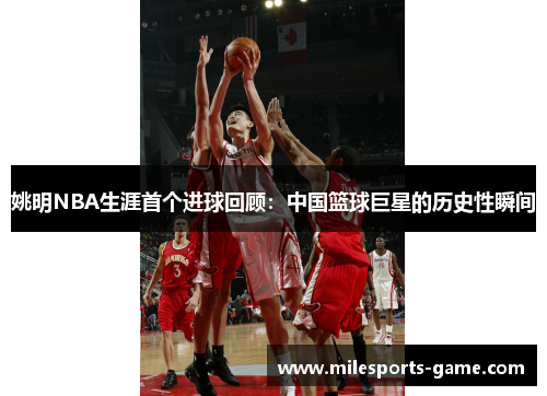 姚明NBA生涯首个进球回顾：中国篮球巨星的历史性瞬间