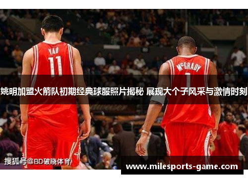 姚明加盟火箭队初期经典球服照片揭秘 展现大个子风采与激情时刻