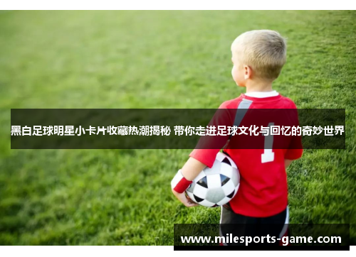 黑白足球明星小卡片收藏热潮揭秘 带你走进足球文化与回忆的奇妙世界