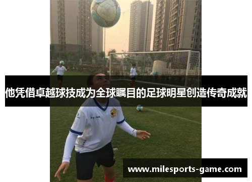 他凭借卓越球技成为全球瞩目的足球明星创造传奇成就