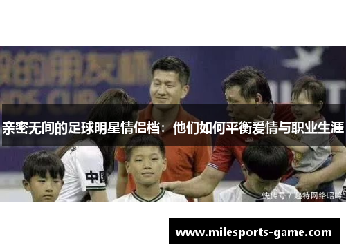 亲密无间的足球明星情侣档：他们如何平衡爱情与职业生涯