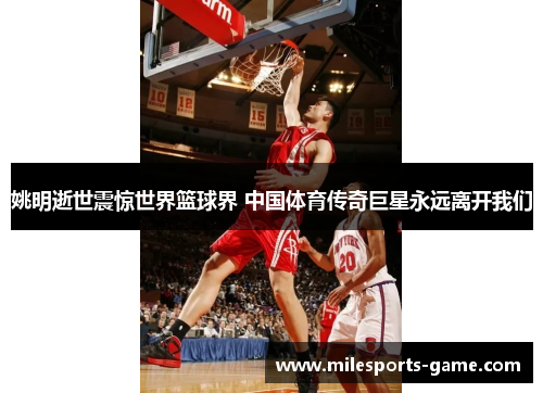 姚明逝世震惊世界篮球界 中国体育传奇巨星永远离开我们