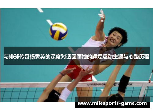 与排球传奇杨秀英的深度对话回顾她的辉煌运动生涯与心路历程
