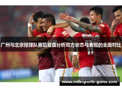 广州与北京排球队赛后复盘分析双方状态与表现的全面对比