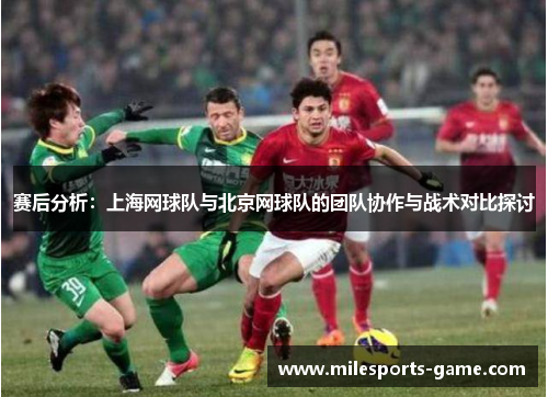 赛后分析：上海网球队与北京网球队的团队协作与战术对比探讨