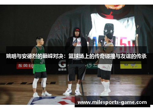 姚明与安德烈的巅峰对决：篮球场上的传奇碰撞与友谊的传承