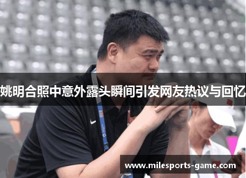 姚明合照中意外露头瞬间引发网友热议与回忆