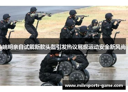 姚明亲自试戴新款头盔引发热议展现运动安全新风尚