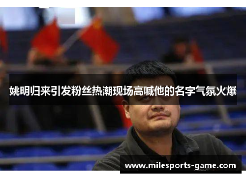 姚明归来引发粉丝热潮现场高喊他的名字气氛火爆