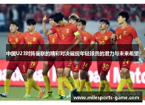 中国U23对阵曼联的精彩对决展现年轻球员的潜力与未来希望