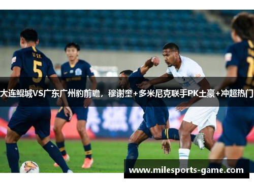 大连鲲城VS广东广州豹前瞻，穆谢奎+多米尼克联手PK土豪+冲超热门