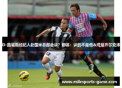 D-路易斯经纪人赴国米总部会谈？都体：谈的不是他&或是齐尔克泽