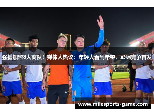 强援加盟8人离队！媒体人热议：年轻人看到希望，彭啸竞争首发