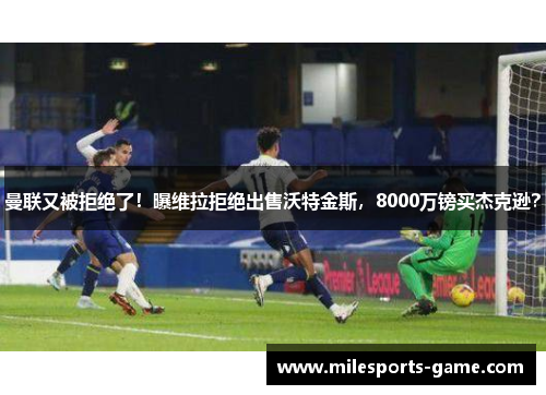 曼联又被拒绝了！曝维拉拒绝出售沃特金斯，8000万镑买杰克逊？